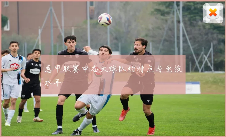 意甲联赛中各大球队的特点与竞技水平