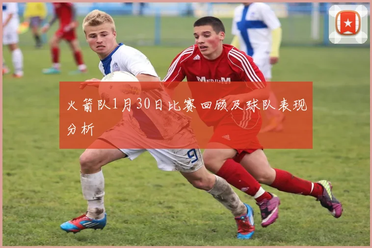 火箭队1月30日比赛回顾及球队表现分析