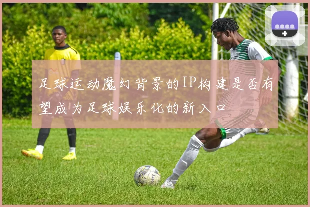 足球运动魔幻背景的IP构建是否有望成为足球娱乐化的新入口