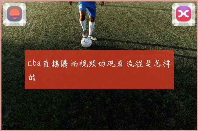 nba直播腾讯视频的观看流程是怎样的