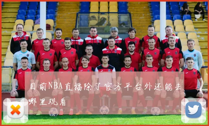 目前NBA直播除了官方平台外还能去哪里观看