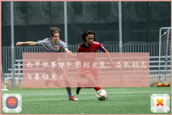 西甲联赛球队图标全览:各队标志与象征意义