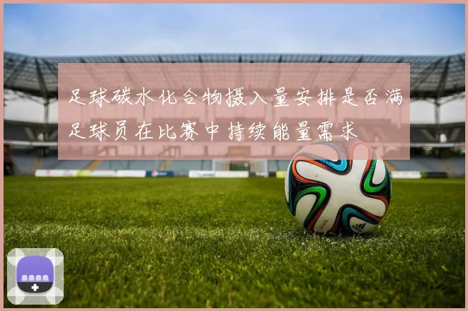足球碳水化合物摄入量安排是否满足球员在比赛中持续能量需求