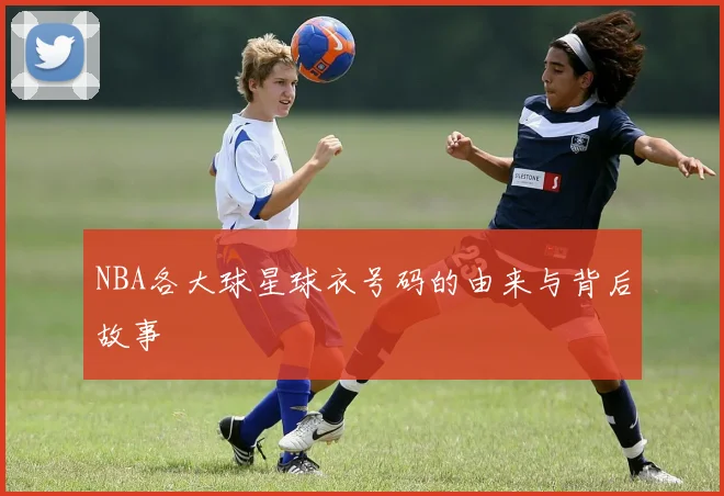 NBA各大球星球衣号码的由来与背后故事