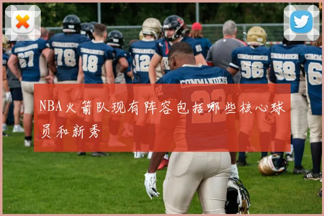 NBA火箭队现有阵容包括哪些核心球员和新秀