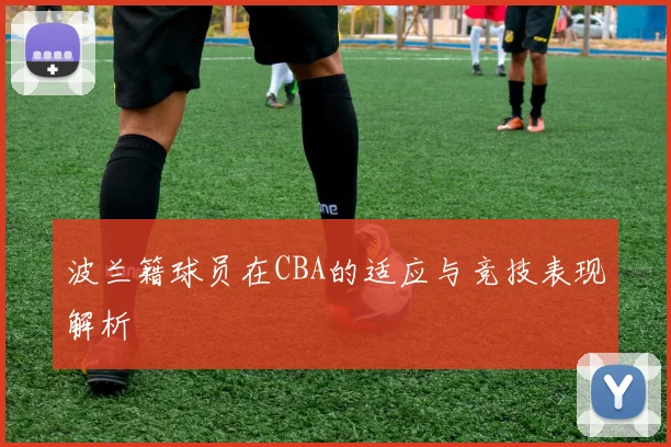 波兰籍球员在CBA的适应与竞技表现解析