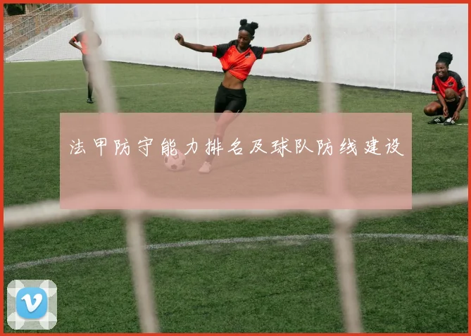 法甲防守能力排名及球队防线建设